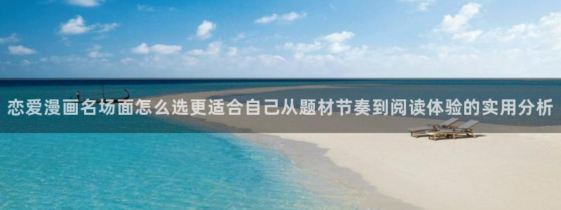 漫画岛漫画热点:恋爱漫画名场面怎么选更适合自己从题材节奏到阅读体验的实用分析