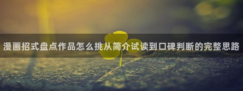 漫画岛漫画精选：漫画招式盘点作品怎么挑从简介试读到口碑判断的完整思路